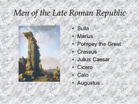 Men of the Late Roman Republic Sulla Marius Pompey the Great Crassus Julius Caesar Cicero Cato Augustus.