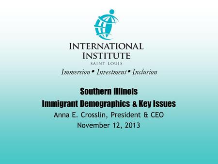 Immersion  Investment  Inclusion Southern Illinois Immigrant Demographics & Key Issues Anna E. Crosslin, President & CEO November 12, 2013.