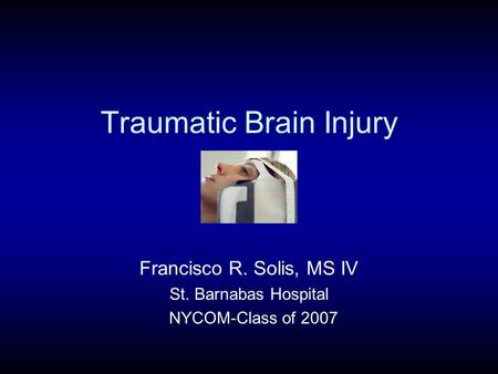 Traumatic Brain Injury Francisco R. Solis, MS IV St. Barnabas Hospital NYCOM-Class of 2007.