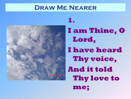 Draw Me Nearer 1. I am Thine, O Lord, I have heard Thy voice, And it told Thy love to me;