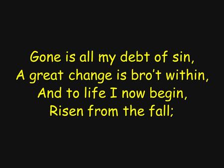 Gone is all my debt of sin, A great change is bro’t within, And to life I now begin, Risen from the fall;