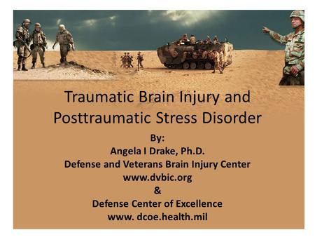 Traumatic Brain Injury and Posttraumatic Stress Disorder By: Angela I Drake, Ph.D. Defense and Veterans Brain Injury Center www.dvbic.org & Defense Center.