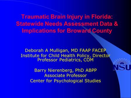 Traumatic Brain Injury in Florida: Statewide Needs Assessment Data & Implications for Broward County Deborah A Mulligan, MD FAAP FACEP Institute for Child.