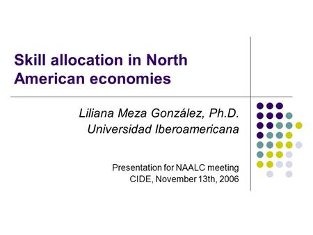 Skill allocation in North American economies Liliana Meza González, Ph.D. Universidad Iberoamericana Presentation for NAALC meeting CIDE, November 13th,