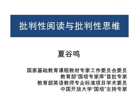 批判性阅读与批判性思维 夏谷鸣 国家基础教育课程教材专家工作委员会委员 教育部 “ 国培专家库 ” 首批专家 教育部英语教师专业标准项目学术委员 中国开放大学 “ 国培 ” 主持专家.