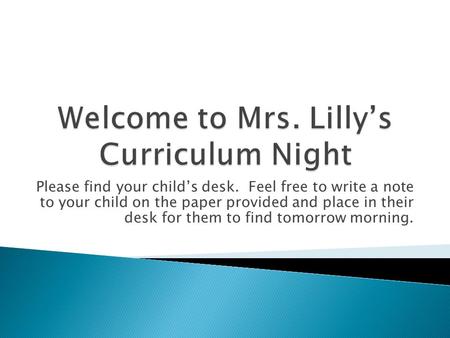 Please find your child’s desk. Feel free to write a note to your child on the paper provided and place in their desk for them to find tomorrow morning.