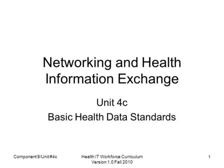 Health IT Workforce Curriculum Version 1.0 Fall 2010 1 Networking and Health Information Exchange Unit 4c Basic Health Data Standards Component 9/Unit.