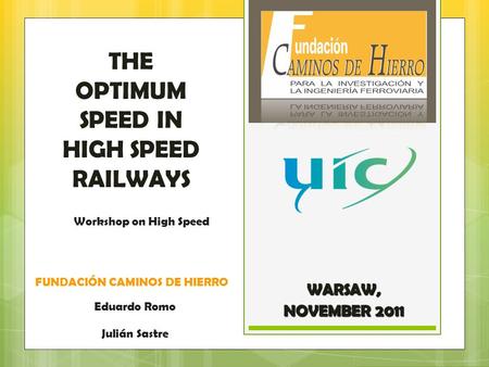 THE OPTIMUM SPEED IN HIGH SPEED RAILWAYS WARSAW, NOVEMBER 2011 Eduardo Romo Julián Sastre Workshop on High Speed FUNDACIÓN CAMINOS DE HIERRO.