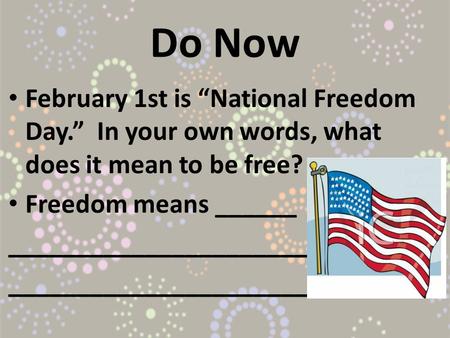 Do Now February 1st is “National Freedom Day.” In your own words, what does it mean to be free? Freedom means ______ ______________________.