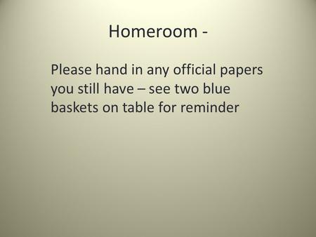 Homeroom - Please hand in any official papers you still have – see two blue baskets on table for reminder.