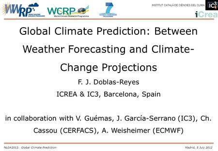 NLOA2012: Global Climate PredictionMadrid, 5 July 2012 INSTITUT CATALÀ DE CIÈNCIES DEL CLIMA Global Climate Prediction: Between Weather Forecasting and.