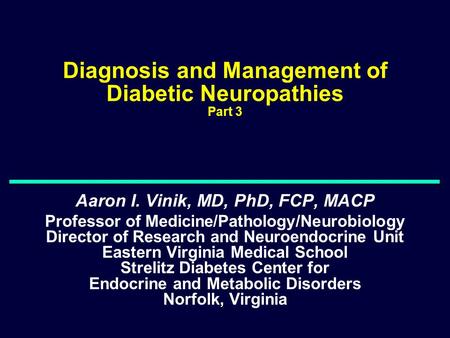 Diagnosis and Management of Diabetic Neuropathies Part 3 Aaron I. Vinik, MD, PhD, FCP, MACP Professor of Medicine/Pathology/Neurobiology Director of Research.