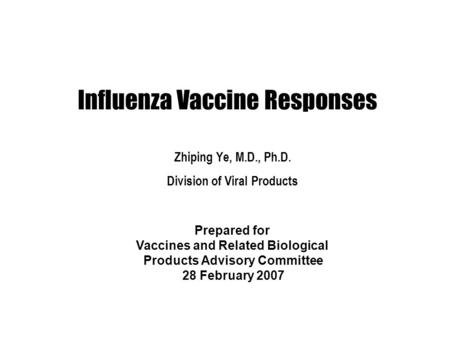 Influenza Vaccine Responses Zhiping Ye, M.D., Ph.D. Division of Viral Products Prepared for Vaccines and Related Biological Products Advisory Committee.