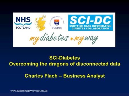 Www.mydiabetesmyway.scot.nhs.uk SCI-Diabetes Overcoming the dragons of disconnected data Charles Flach – Business Analyst.