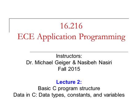 16.216 ECE Application Programming Instructors: Dr. Michael Geiger & Nasibeh Nasiri Fall 2015 Lecture 2: Basic C program structure Data in C: Data types,