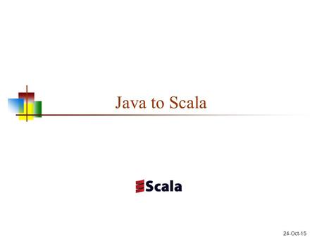 24-Oct-15 Java to Scala. Types Primitives char byte short int long float double boolean Objects String … and many more … Objects Char Byte Short Int Long.