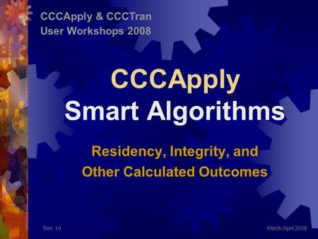 CCCApply Smart Algorithms Residency, Integrity, and Other Calculated Outcomes March/April 2008 CCCApply & CCCTran User Workshops 2008 Rev. 1d.