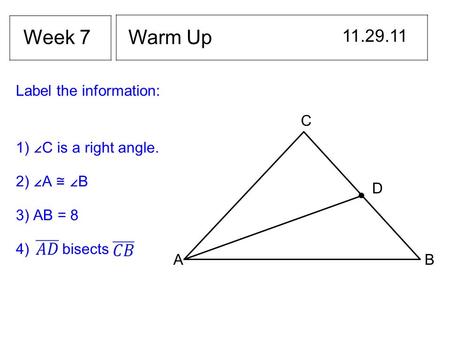 Warm Up 11.29.11 Week 7 Label the information: AB C D 1) ∠C is a right angle. 2) ∠A ≅ ∠B 3) AB = 8 4) bisects.