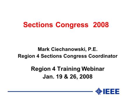 Sections Congress 2008 Mark Ciechanowski, P.E. Region 4 Sections Congress Coordinator Region 4 Training Webinar Jan. 19 & 26, 2008.