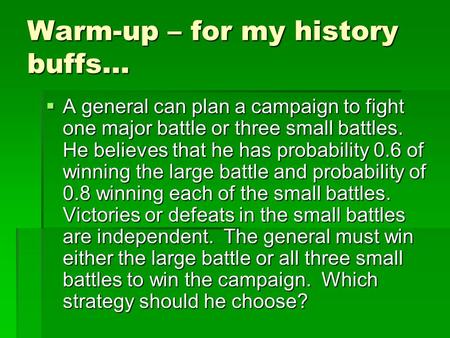 Warm-up – for my history buffs…  A general can plan a campaign to fight one major battle or three small battles. He believes that he has probability 0.6.