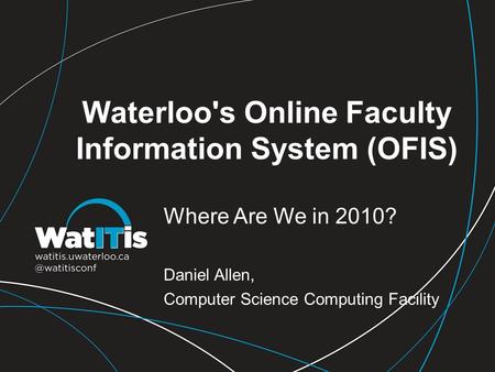 Waterloo's Online Faculty Information System (OFIS) Where Are We in 2010? Daniel Allen, Computer Science Computing Facility.