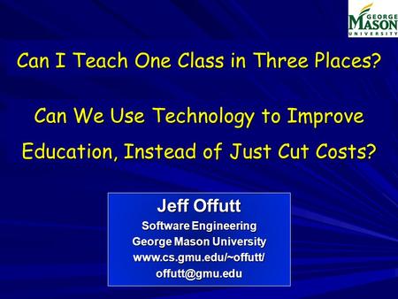 Can I Teach One Class in Three Places? Jeff Offutt Software Engineering George Mason University Can We Use Technology.