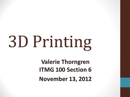 3D Printing Valerie Thorngren ITMG 100 Section 6 November 13, 2012.