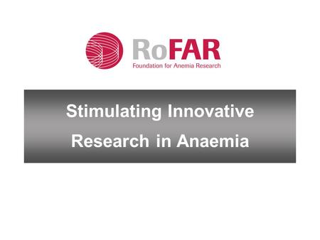 Stimulating Innovative Research in Anaemia. Why RoFAR was created RoFAR Mission: “The Roche Foundation for Anaemia Research is a registered Medical Research.