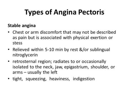 Types of Angina Pectoris Stable angina Chest or arm discomfort that may not be described as pain but is associated with physical exertion or stess Relieved.