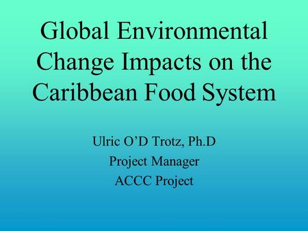 Global Environmental Change Impacts on the Caribbean Food System Ulric O’D Trotz, Ph.D Project Manager ACCC Project.