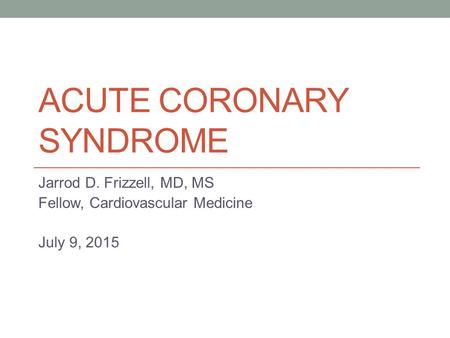 ACUTE CORONARY SYNDROME Jarrod D. Frizzell, MD, MS Fellow, Cardiovascular Medicine July 9, 2015.