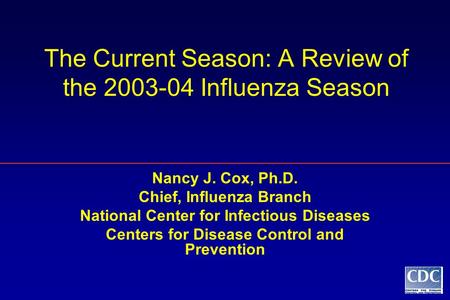 The Current Season: A Review of the 2003-04 Influenza Season Nancy J. Cox, Ph.D. Chief, Influenza Branch National Center for Infectious Diseases Centers.