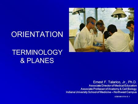 IUSM-NW AY14-15 1 ORIENTATION TERMINOLOGY & PLANES Ernest F. Talarico, Jr., Ph.D. Associate Director of Medical Education Associate Professor of Anatomy.