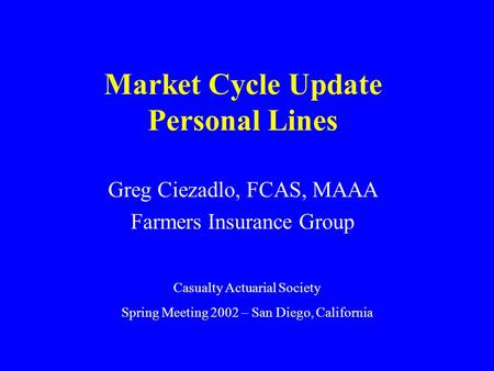 Market Cycle Update Personal Lines Greg Ciezadlo, FCAS, MAAA Farmers Insurance Group Casualty Actuarial Society Spring Meeting 2002 – San Diego, California.