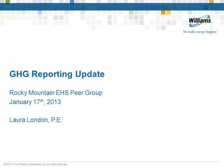 © 2012 The Williams Companies, Inc. All rights reserved. GHG Reporting Update Rocky Mountain EHS Peer Group January 17 th, 2013 Laura London, P.E.