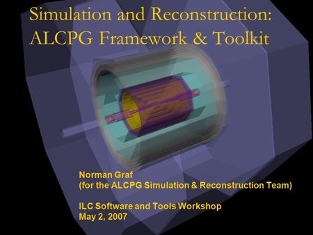 Simulation and Reconstruction: ALCPG Framework & Toolkit Norman Graf (for the ALCPG Simulation & Reconstruction Team) ILC Software and Tools Workshop May.