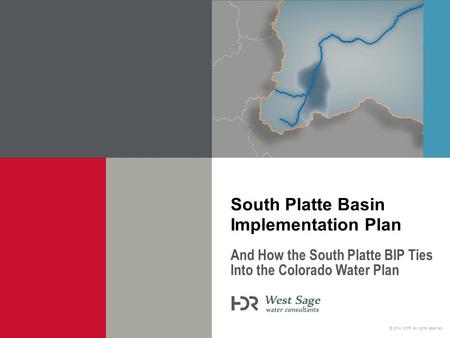 © 2014 HDR, all rights reserved. And How the South Platte BIP Ties Into the Colorado Water Plan South Platte Basin Implementation Plan.