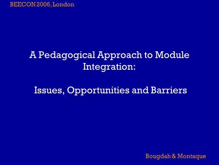 BEECON 2006, London Bougdah & Montaque A Pedagogical Approach to Module Integration: Issues, Opportunities and Barriers.