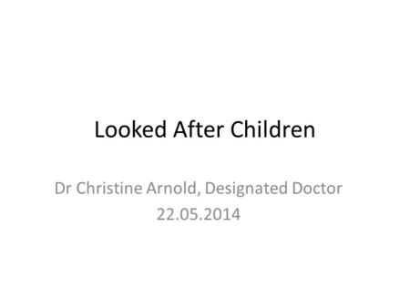 Looked After Children Dr Christine Arnold, Designated Doctor 22.05.2014.