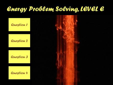 Energy Problem Solving, LEVEL E Question 1 Question 2 Question 3 Question 4.