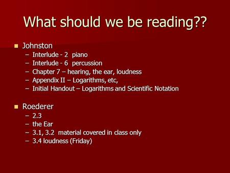 What should we be reading?? Johnston Johnston –Interlude - 2 piano –Interlude - 6 percussion –Chapter 7 – hearing, the ear, loudness –Appendix II – Logarithms,