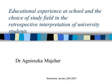 Barcelona, January, 26th 2007 Educational experience at school and the choice of study field in the retrospective interpretation of university students.