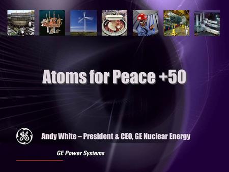 Atoms for Peace +50 Andy White – President & CEO, GE Nuclear Energy.