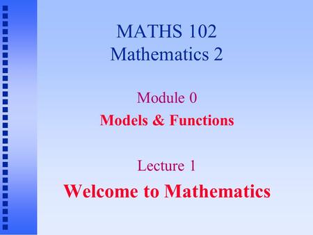 MATHS 102 Mathematics 2 Module 0 Models & Functions Lecture 1 Welcome to Mathematics.