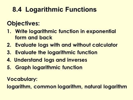 8.4 Logarithmic Functions Objectives: 1.Write logarithmic function in exponential form and back 2.Evaluate logs with and without calculator 3.Evaluate.