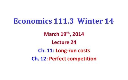 Economics 111.3 Winter 14 March 19 th, 2014 Lecture 24 Ch. 11: Long-run costs Ch. 12: Perfect competition.