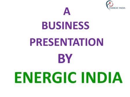 A BUSINESS PRESENTATION BY ENERGIC INDIA.