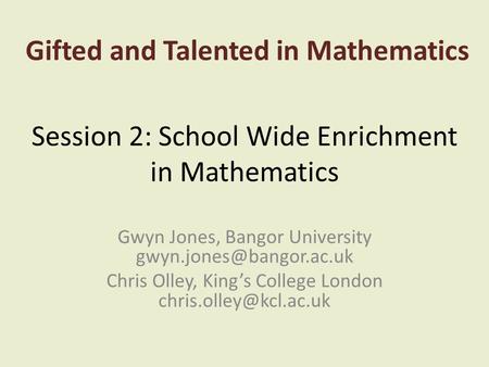 Session 2: School Wide Enrichment in Mathematics Gwyn Jones, Bangor University Chris Olley, King’s College London