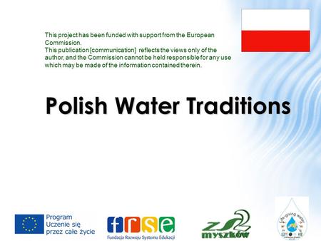 Polish Water Traditions This project has been funded with support from the European Commission. This publication [communication] reflects the views only.