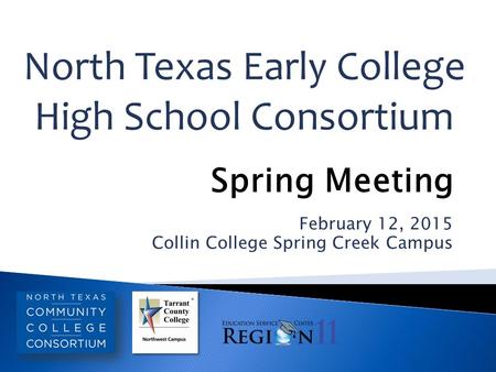 February 12, 2015 Collin College Spring Creek Campus North Texas Early College High School Consortium Spring Meeting.